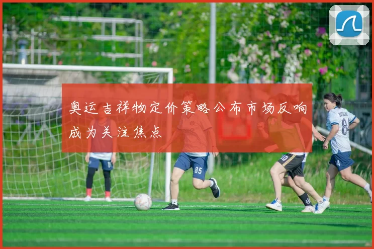 奥运吉祥物定价策略公布市场反响成为关注焦点