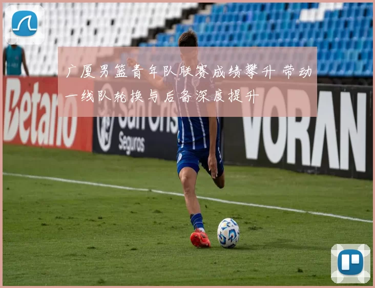 广厦男篮青年队联赛成绩攀升 带动一线队轮换与后备深度提升