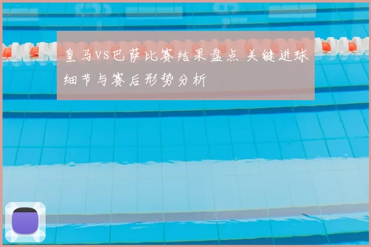 皇马vs巴萨比赛结果盘点 关键进球细节与赛后形势分析