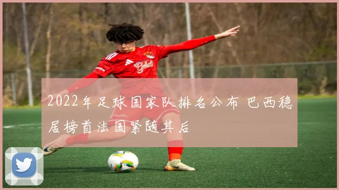 2022年足球国家队排名公布 巴西稳居榜首法国紧随其后