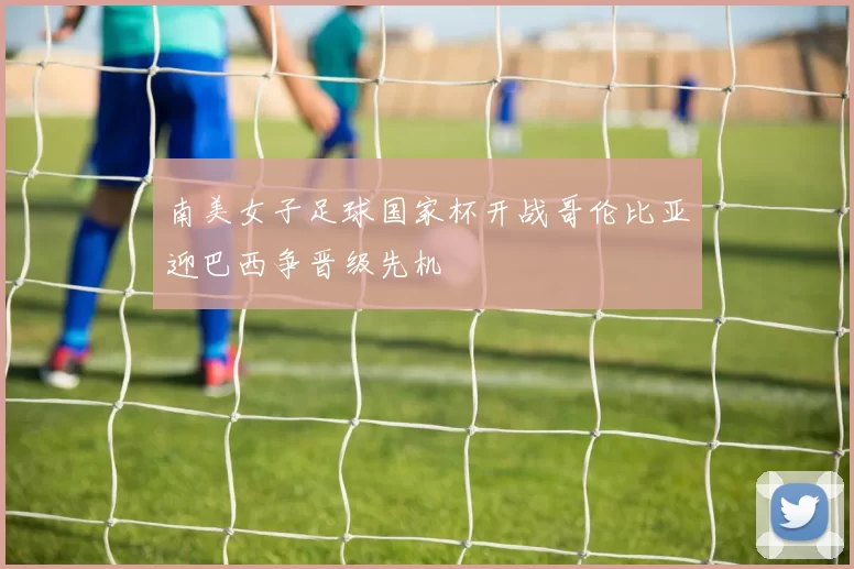 南美女子足球国家杯开战哥伦比亚迎巴西争晋级先机