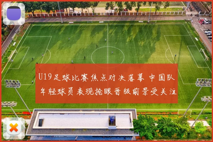 U19足球比赛焦点对决落幕 中国队年轻球员表现抢眼晋级前景受关注