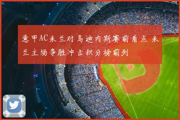 意甲AC米兰对乌迪内斯赛前看点 米兰主场争胜冲击积分榜前列