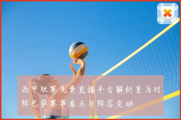西甲联赛免费直播平台解析皇马对阵巴萨赛事看点与阵容变动