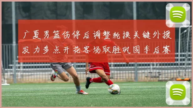 广夏男篮伤停后调整轮换关键外援发力多点开花客场取胜巩固季后赛席位