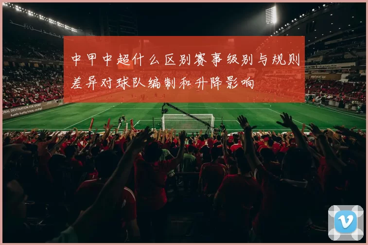 中甲中超什么区别赛事级别与规则差异对球队编制和升降影响
