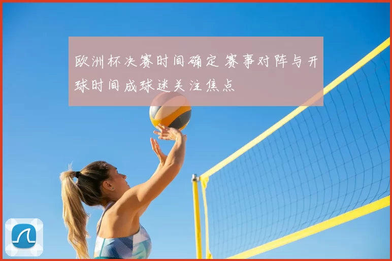 欧洲杯决赛时间确定 赛事对阵与开球时间成球迷关注焦点