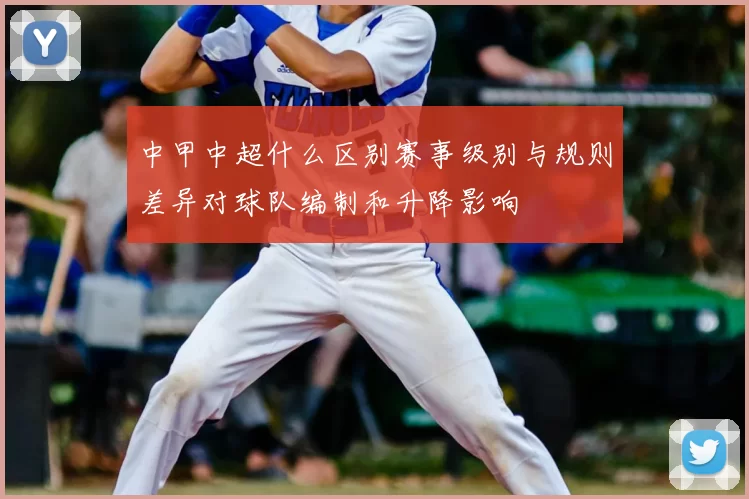 中甲中超什么区别赛事级别与规则差异对球队编制和升降影响