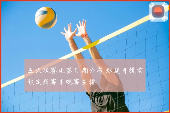 五大联赛比赛日期公布 球迷可提前锁定新赛季观赛安排