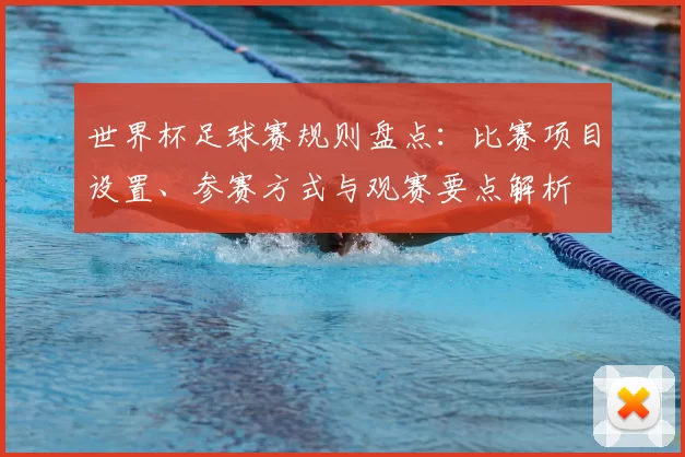 世界杯足球赛规则盘点：比赛项目设置、参赛方式与观赛要点解析