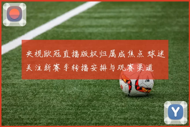 央视欧冠直播版权归属成焦点 球迷关注新赛季转播安排与观赛渠道