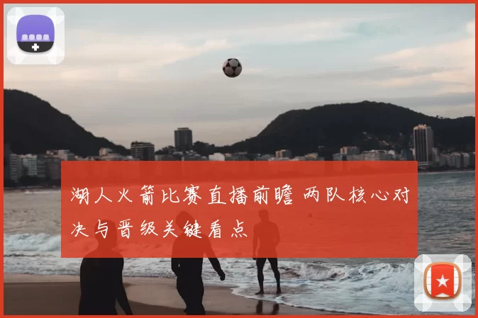 湖人火箭比赛直播前瞻 两队核心对决与晋级关键看点